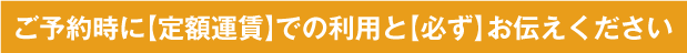 ご予約時に【定額運賃】での利用と【必ず】お伝えください