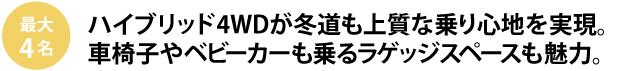 最大4人 ハイブリッド4WDが冬道も上質な乗り心地を実現。
車椅子やベビーカーも乗るラゲッジスペースも魅力。